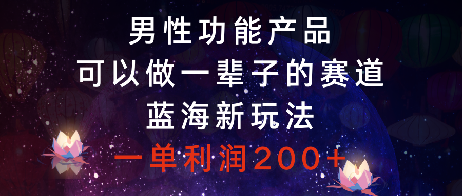 男性功能产品，可以做一辈子的赛道，蓝海新玩法，一单利润200+-轻创社