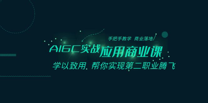 AIGC-实战应用商业课：手把手教学 商业落地 学以致用 帮你实现第二职业腾飞-轻创社