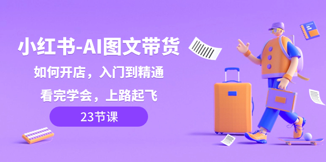 小红书-AI图文带货，如何开店，入门到精通，看完学会，上路起飞！-轻创社