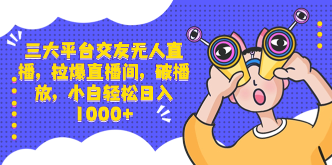 三大平台交友无人直播，拉爆直播间，破播放，小白轻松日入1000+-轻创社