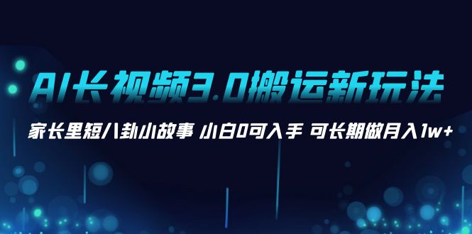 AI长视频3.0搬运新玩法 家长里短八卦小故事 小白0可入手 可长期做月入1w+-轻创社