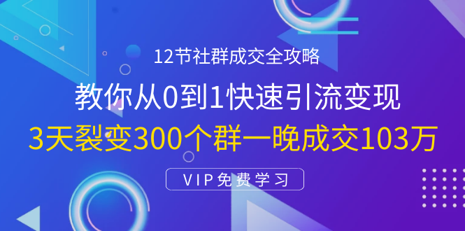 12节社群成交全攻略：从0到1快速引流变现，3天裂变300个群一晚成交103万-轻创社