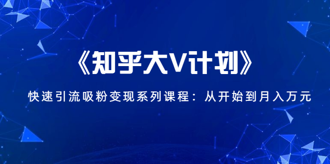 《知乎大V计划》快速引流吸粉变现系列课程：从0开始到月入万元-轻创社
