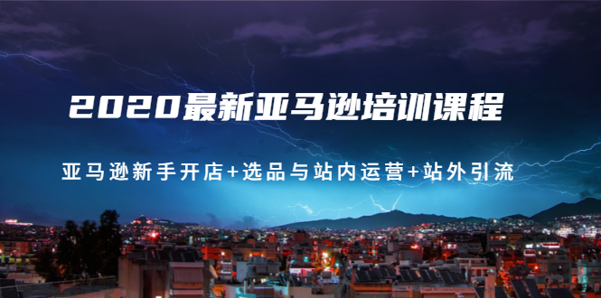 2020最新亚马逊培训课程：亚马逊新手开店+选品与站内运营+站外引流(无水印)-轻创社