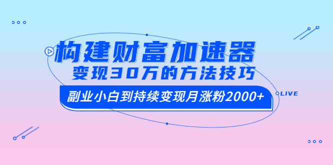 构建财富加速器，副业小白到持续变现月涨粉2000+，变现30万的方法技巧-轻创社