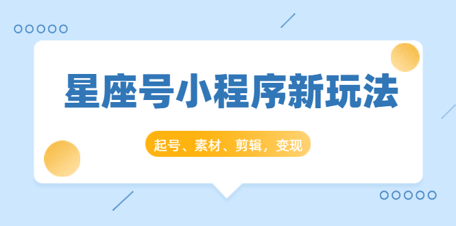 星座号小程序新玩法：起号、素材、剪辑，如何变现-轻创社