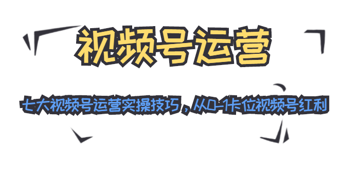 视频号运营：七大视频号运营实操技巧，从0-1卡位视频号红利-轻创社