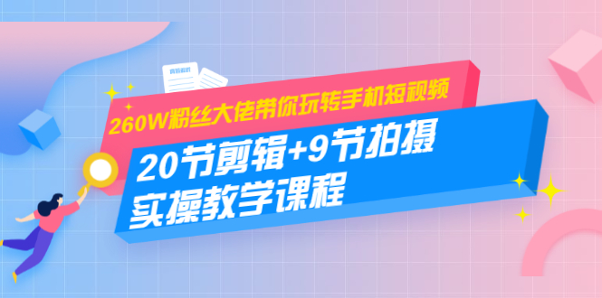 260W粉丝大佬带你玩转手机短视频：20节剪辑+9节拍摄 实操教学课程-轻创社
