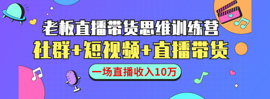 直播带货思维训练营：社群+短视频+直播带货：一场直播收入10万！-轻创社