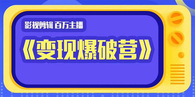 影视剪辑 百万主播《变现爆破营》揭秘影视号6大维度，边学边变现-轻创社