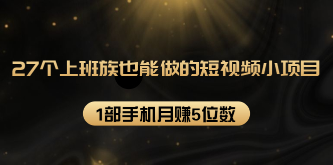 27个上班族也能做的短视频小项目，1部手机月赚5位数【赠短视频礼包】-轻创社