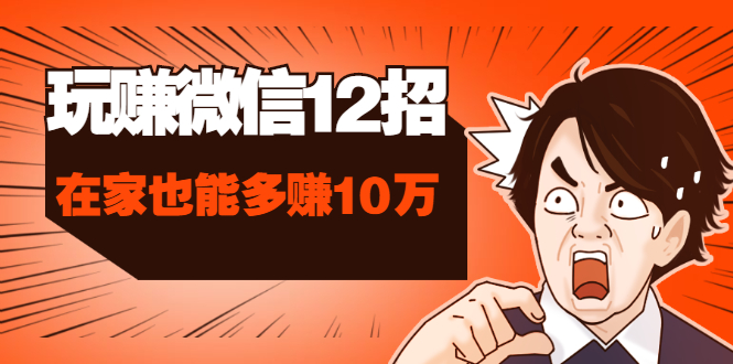 玩赚微信12招：这样玩微信，手把手教你没钱没人脉在家也能多赚10万-轻创社