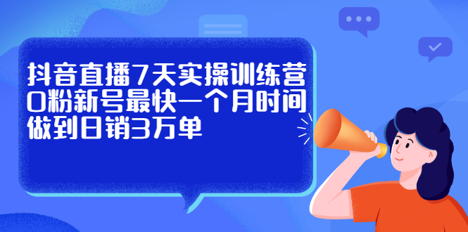抖音直播7天实操训练营，0粉新号最快一个月时间做到日销3万单-轻创社