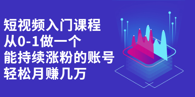 短视频入门课程，从0-1做一个能持续涨粉的账号，轻松月赚几万-轻创社