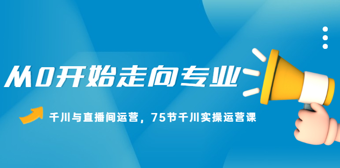 从0开始走向专业，千川与直播间运营，75节千川实操运营课-轻创社
