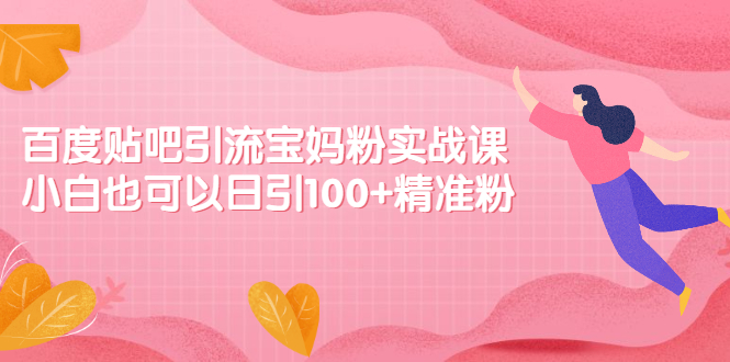 百度贴吧引流宝妈粉实战课，小白也可以日引100+精准粉【视频课程】-轻创社