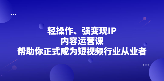 轻操作、强变现IP内容运营课，帮助你正式成为短视频行业从业者-轻创社