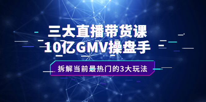 三大直播带货课：10亿GMV操盘手，拆解当前最热门的3大玩法-轻创社