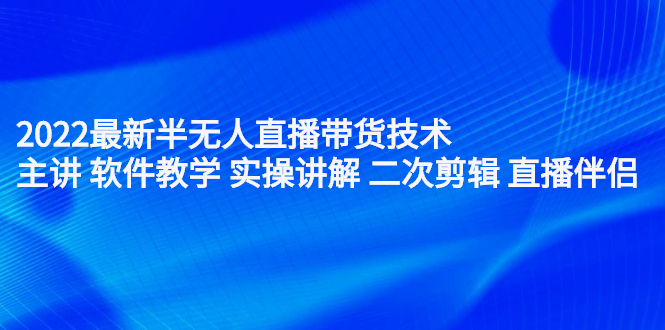 2022最新半无人直播带货技术：主讲 软件教学 实操讲解 二次剪辑 直播伴侣-轻创社