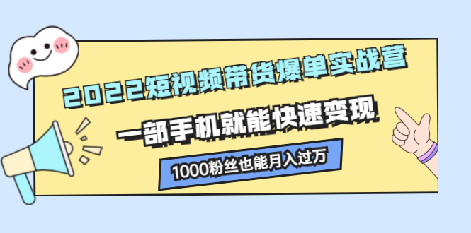 2022短视频带货爆单实战营，一部手机就能快速变现，1000粉丝也能月入过万-轻创社