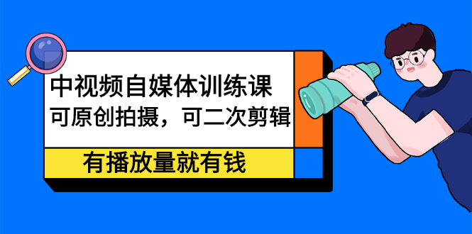 中视频自媒体训练课：可原创拍摄，可二次剪辑，有播放量就有钱-轻创社