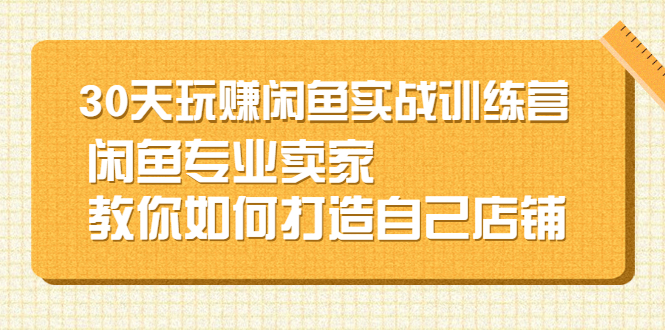 30天玩赚闲鱼实战训练营，闲鱼专业卖家教你如何打造自己店铺-轻创社