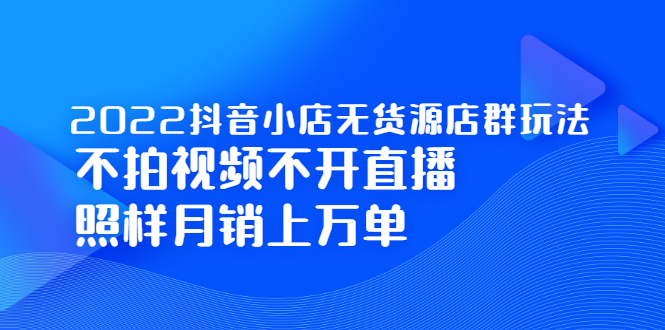 2022抖音小店无货源店群玩法，不拍视频不开直播照样月销上万单-轻创社