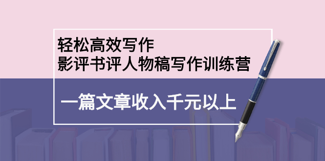 轻松高效写作：影评书评人物稿写作训练营：一篇文章收入千元以上-轻创社