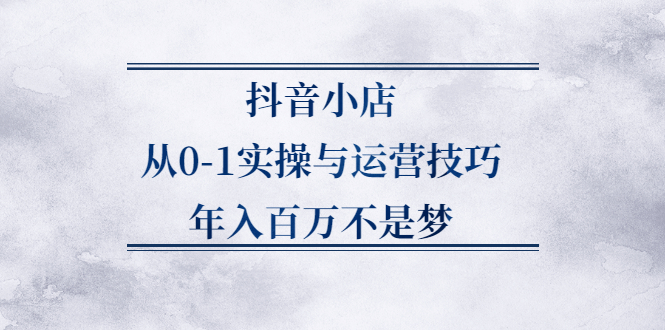 抖音小店从0-1实操与运营技巧，年入百万不是梦-轻创社