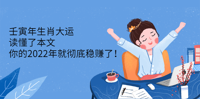 壬寅年生肖大运：读懂了本文，你的2022年就彻底稳赚了！-轻创社