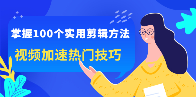 掌握100个实用剪辑方法，视频加速热门技巧，关于短视频的一切实用教程-轻创社