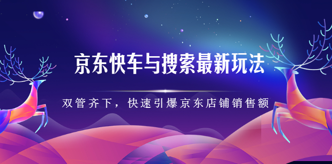 京东快车与搜索最新玩法：双管齐下月销百万，快速引爆京东店铺销售额-轻创社