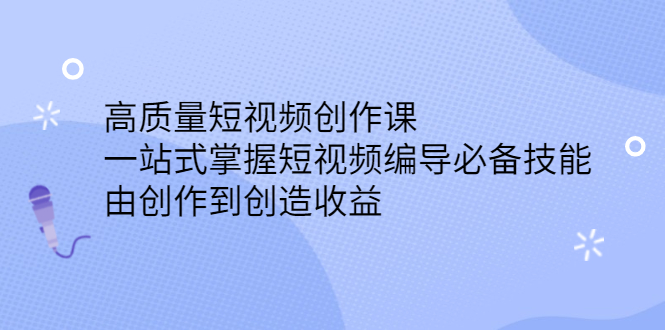高质量短视频创作课，一站式掌握短视频编导必备技能，由创作到创造收益-轻创社