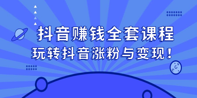 抖音赚钱全套课程，玩转抖音涨粉与变现！-轻创社