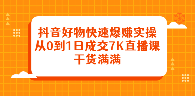 抖音好物快速爆赚实操，从0到1日成交7K直播课，干货满满-轻创社