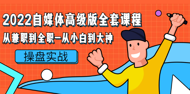 2022自媒体高级版全套课程：从兼职到全职-从小白到大神 操盘实战！-轻创社