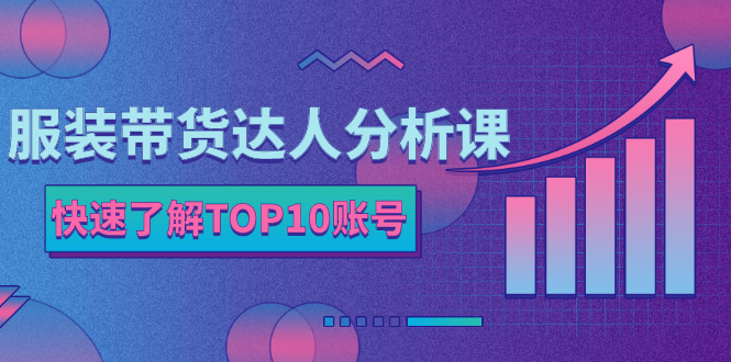 服装带货达人分析课：带你快速了解TOP10账号，玩转服装行业！-轻创社