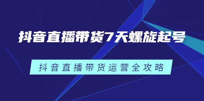 抖音直播带货7天螺旋起号，抖音直播带货运营全攻略-轻创社