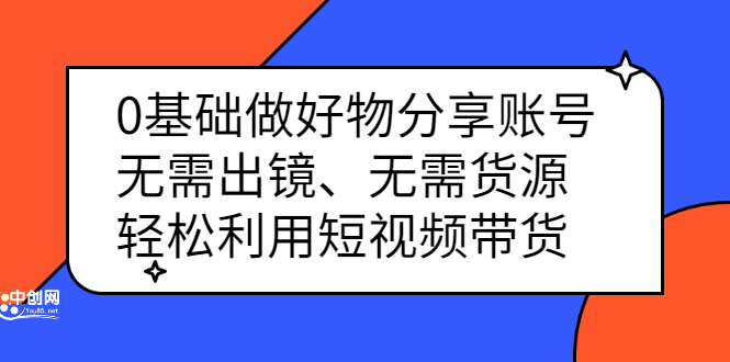 0基础做好物分享账号：无需出镜、无需货源，轻松利用短视频带货-轻创社