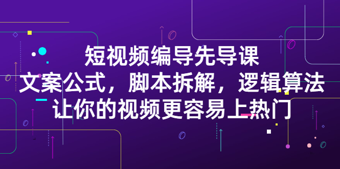 短视频编导先导课：文案公式，脚本拆解，逻辑算法，让你视频更容易上热门-轻创社