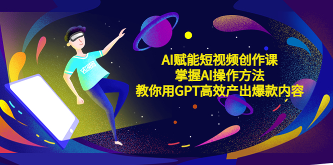 AI赋能短视频创作课，掌握AI操作方法，教你用AI高效产出爆款内容-轻创社