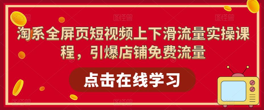 淘系-全屏页短视频上下滑流量实操课程，引爆店铺免费流量-轻创社