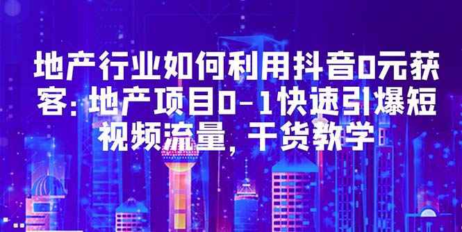 地产行业如何利用抖音0元获客：地产项目0-1快速引爆短视频流量，干货教学-轻创社
