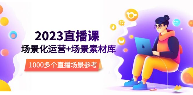 2023直播-场景化运营+场景素材库，1000多个直播场景参考！-轻创社