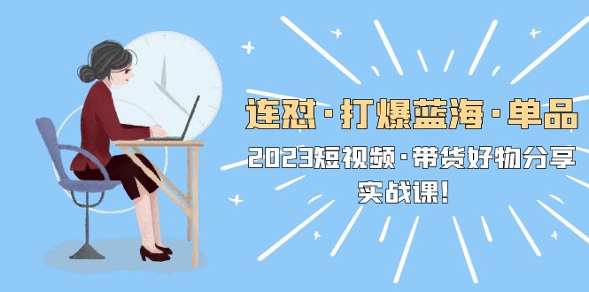 连怼·打爆蓝海·单品，2023短视频·带货好物分享·实战课！-轻创社