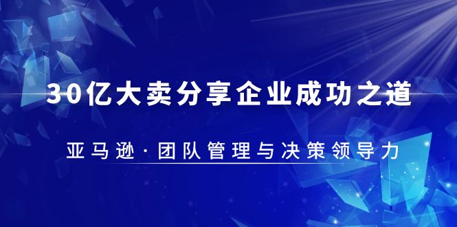 30·亿大卖·分享企业·成功之道-亚马逊·团队管理与决策领导力-轻创社