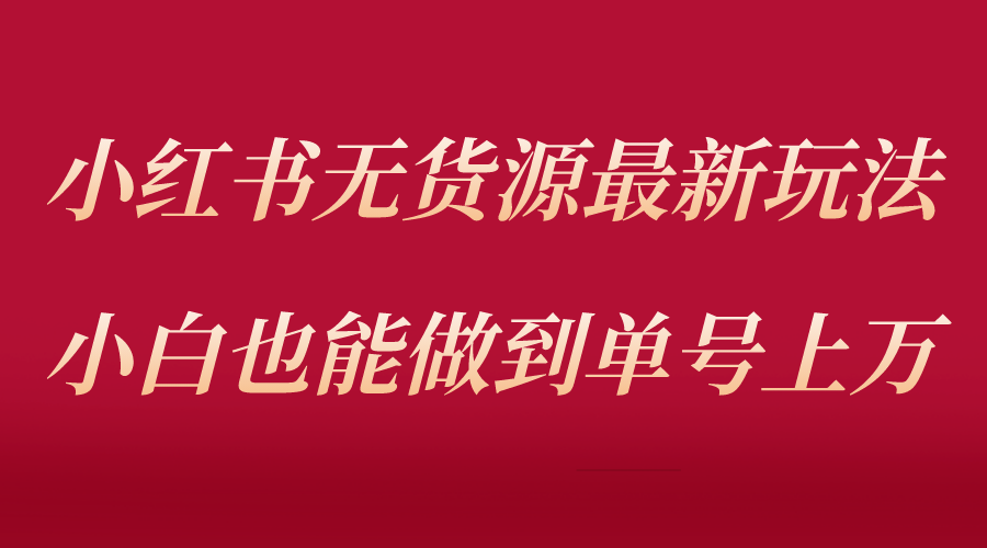 小红书无货源最新螺旋起号玩法，电商小白也能做到单号上万-轻创社