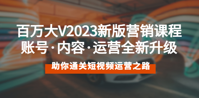 百万大V2023新版营销课 账号·内容·运营全新升级 通关短视频运营之路-轻创社