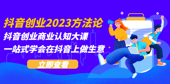 抖音创业2023方法论：抖音创业商业认知大课，一站式学会在抖音上做生意-轻创社