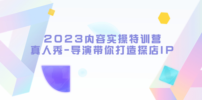 2023内容实操特训营，真人秀-导演带你打造探店IP-轻创社